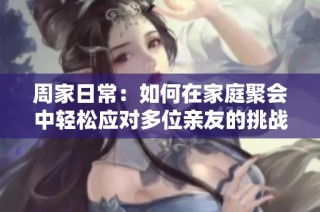 周家日常：如何在家庭聚会中轻松应对多位亲友的挑战
