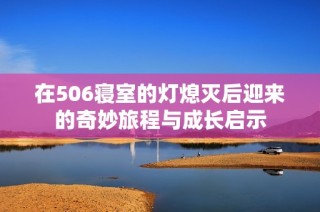在506寝室的灯熄灭后迎来的奇妙旅程与成长启示