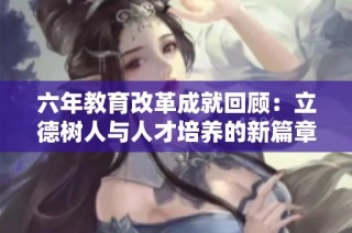 六年教育改革成就回顾：立德树人与人才培养的新篇章
