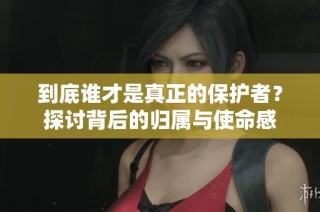 到底谁才是真正的保护者？探讨背后的归属与使命感