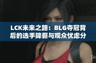 LCK未来之路：BLG夺冠背后的选手降薪与观众忧虑分析