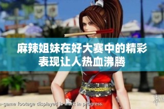 麻辣姐妹在好大赛中的精彩表现让人热血沸腾