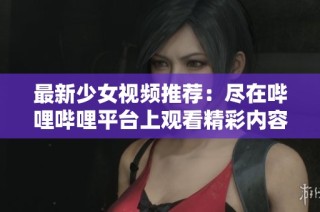 最新少女视频推荐：尽在哔哩哔哩平台上观看精彩内容