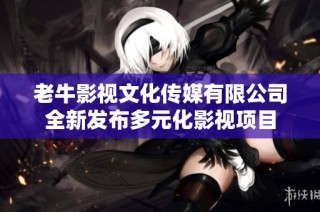 老牛影视文化传媒有限公司全新发布多元化影视项目