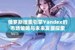 俄罗斯搜索引擎Yandex的市场策略与未来发展探索