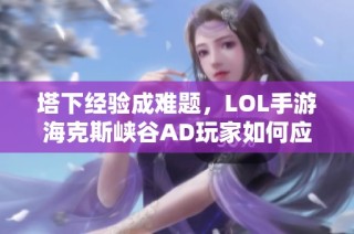 塔下经验成难题，LOL手游海克斯峡谷AD玩家如何应对