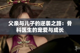 父亲与儿子的逆袭之路：骨科医生的宠爱与成长