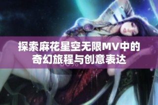 探索麻花星空无限MV中的奇幻旅程与创意表达