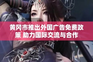 黄冈市推出外国广告免费政策 助力国际交流与合作