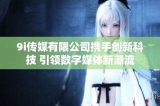 9i传媒有限公司携手创新科技 引领数字媒体新潮流