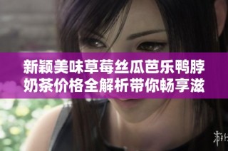 新颖美味草莓丝瓜芭乐鸭脖奶茶价格全解析带你畅享滋味