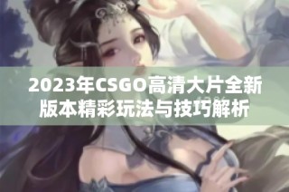 2023年CSGO高清大片全新版本精彩玩法与技巧解析