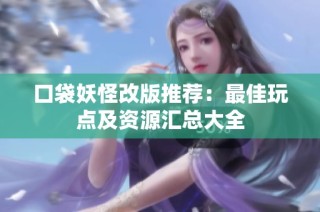 口袋妖怪改版推荐：最佳玩点及资源汇总大全
