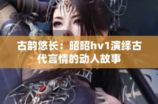 古韵悠长：昭昭hv1演绎古代言情的动人故事