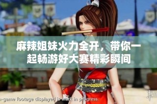 麻辣姐妹火力全开，带你一起畅游好大赛精彩瞬间