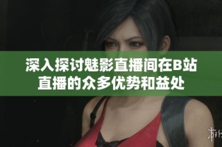 深入探讨魅影直播间在B站直播的众多优势和益处