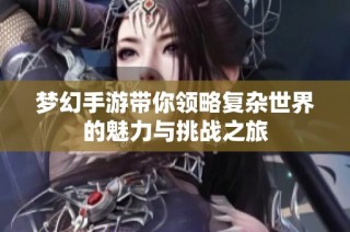 梦幻手游带你领略复杂世界的魅力与挑战之旅