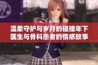 温柔守护与岁月的碰撞年下医生与骨科患者的情感故事