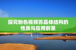 探究粉色视频苏晶体结构的性质与应用前景