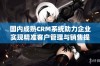 国内成熟CRM系统助力企业实现精准客户管理与销售提升