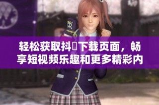 轻松获取抖抈下载页面，畅享短视频乐趣和更多精彩内容