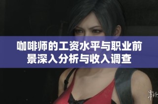 咖啡师的工资水平与职业前景深入分析与收入调查