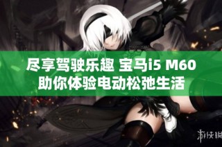 尽享驾驶乐趣 宝马i5 M60助你体验电动松弛生活