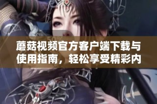 蘑菇视频官方客户端下载与使用指南，轻松享受精彩内容