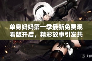 单身妈妈第一季最新免费观看版开启，精彩故事引发共鸣