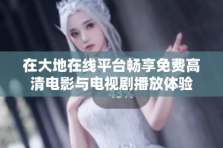 在大地在线平台畅享免费高清电影与电视剧播放体验