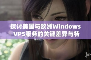 探讨美国与欧洲Windows VPS服务的关键差异与特点