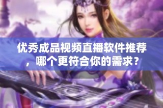 优秀成品视频直播软件推荐，哪个更符合你的需求？