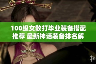 100级女散打毕业装备搭配推荐 最新神话装备排名解析