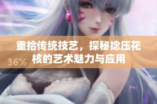 重拾传统技艺，探秘捻压花核的艺术魅力与应用