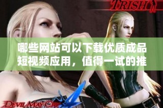 哪些网站可以下载优质成品短视频应用，值得一试的推荐