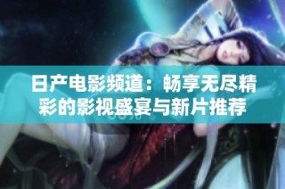 日产电影频道：畅享无尽精彩的影视盛宴与新片推荐