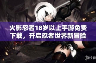 火影忍者18岁以上手游免费下载，开启忍者世界新冒险之旅