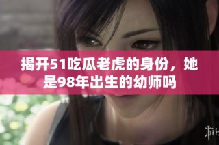 揭开51吃瓜老虎的身份，她是98年出生的幼师吗
