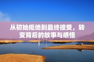 从初始拒绝到最终接受，转变背后的故事与感悟