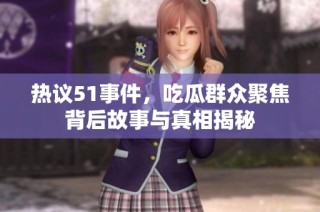 热议51事件，吃瓜群众聚焦背后故事与真相揭秘