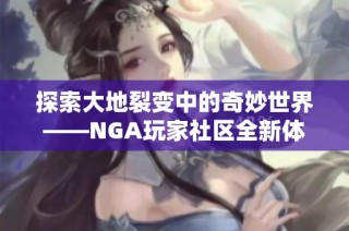 探索大地裂变中的奇妙世界——NGA玩家社区全新体验分享