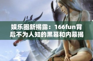 娱乐圈新揭露：166fun背后不为人知的黑幕和内幕揭秘