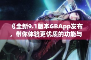 《全新9.1版本GBApp发布，带你体验更优质的功能与服务》