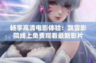 畅享高清电影体验：飘雪影院线上免费观看最新影片