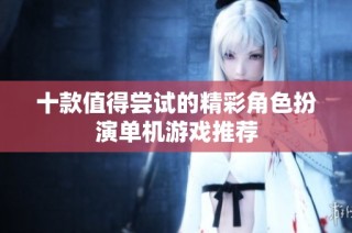十款值得尝试的精彩角色扮演单机游戏推荐