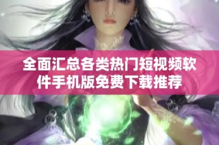 全面汇总各类热门短视频软件手机版免费下载推荐