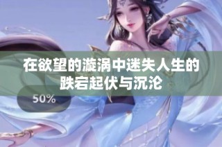 在欲望的漩涡中迷失人生的跌宕起伏与沉沦
