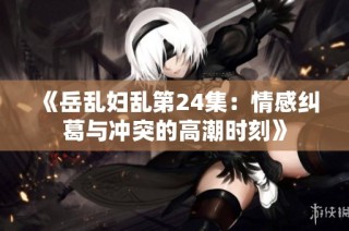 《岳乱妇乱第24集：情感纠葛与冲突的高潮时刻》