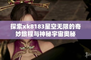 探索xk8183星空无限的奇妙旅程与神秘宇宙奥秘