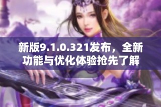 新版9.1.0.321发布，全新功能与优化体验抢先了解